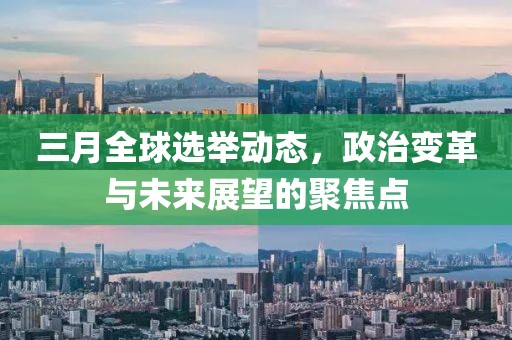 三月全球选举动态，政治变革与未来展望的聚焦点