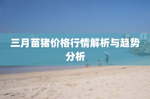 三月苗猪价格行情解析与趋势分析