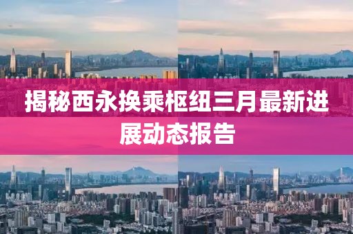 揭秘西永换乘枢纽三月最新进展动态报告