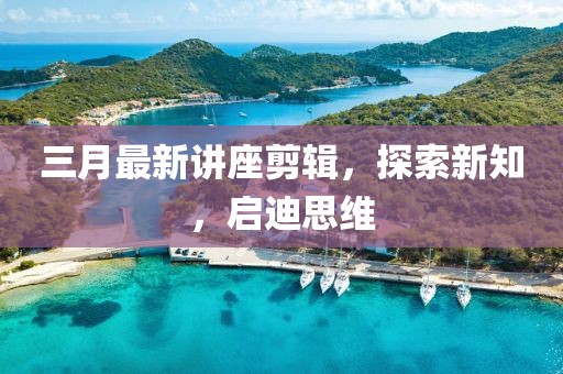 三月最新讲座剪辑，探索新知，启迪思维