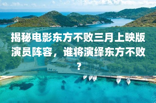 揭秘电影东方不败三月上映版演员阵容，谁将演绎东方不败？