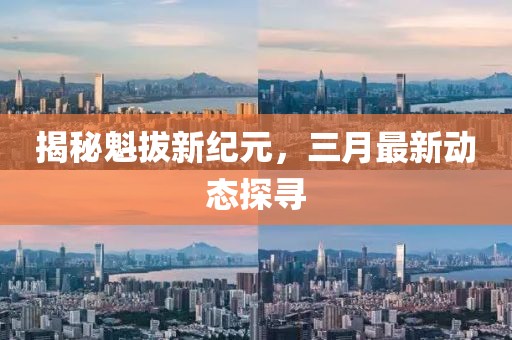揭秘魁拔新纪元，三月最新动态探寻