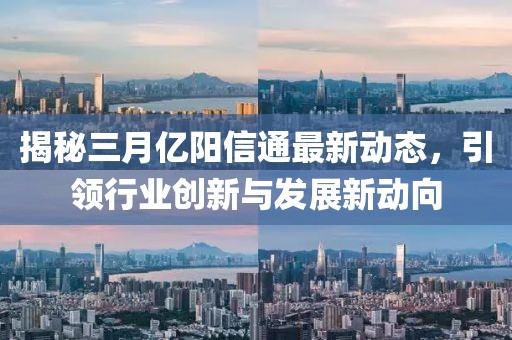 揭秘三月亿阳信通最新动态，引领行业创新与发展新动向