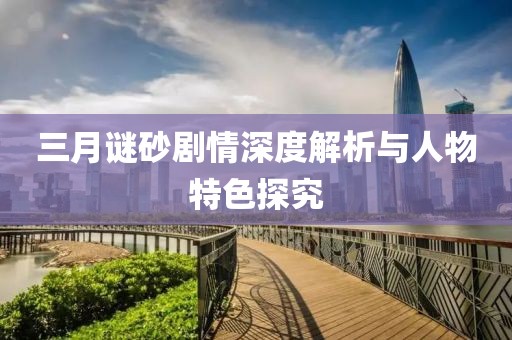 三月谜砂剧情深度解析与人物特色探究