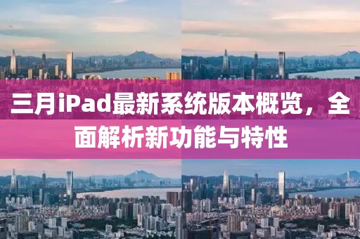 三月iPad最新系统版本概览，全面解析新功能与特性