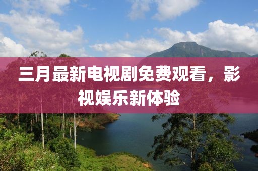 三月最新电视剧免费观看，影视娱乐新体验