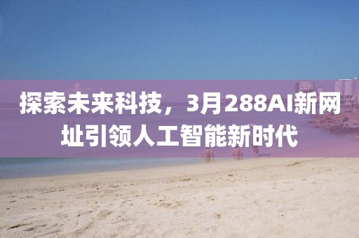 探索未来科技，3月288AI新网址引领人工智能新时代