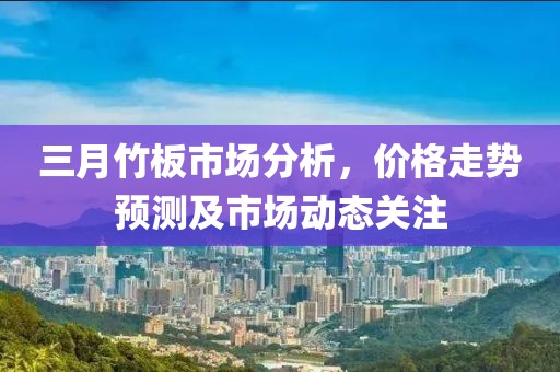 三月竹板市场分析，价格走势预测及市场动态关注