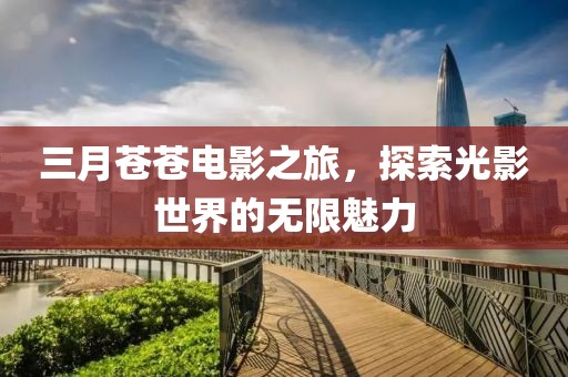 三月苍苍电影之旅，探索光影世界的无限魅力
