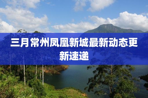 三月常州凤凰新城最新动态更新速递
