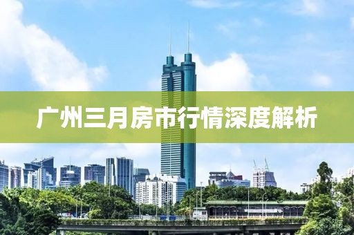 广州三月房市行情深度解析