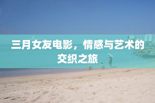 三月女友电影，情感与艺术的交织之旅