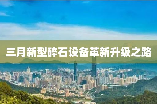 三月新型碎石设备革新升级之路