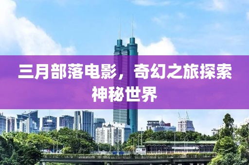 三月部落电影，奇幻之旅探索神秘世界
