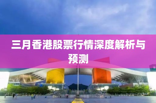 三月香港股票行情深度解析与预测