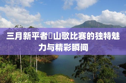 三月新平者竜山歌比赛的独特魅力与精彩瞬间