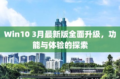 Win10 3月最新版全面升级，功能与体验的探索