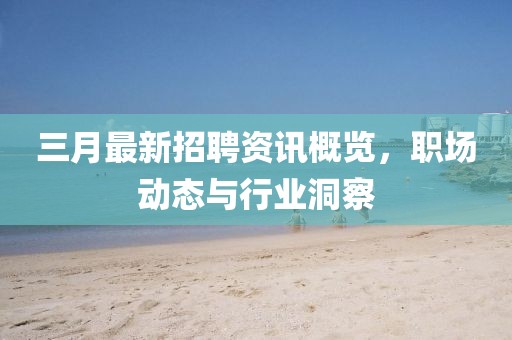 三月最新招聘资讯概览，职场动态与行业洞察