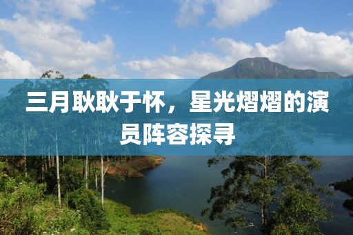 三月耿耿于怀，星光熠熠的演员阵容探寻