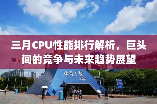 三月CPU性能排行解析，巨头间的竞争与未来趋势展望