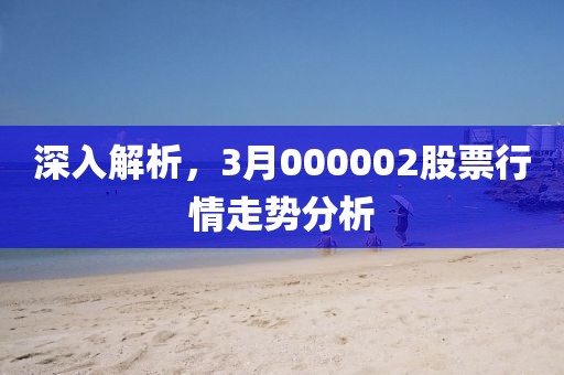 深入解析，3月000002股票行情走势分析
