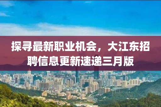 探寻最新职业机会，大江东招聘信息更新速递三月版