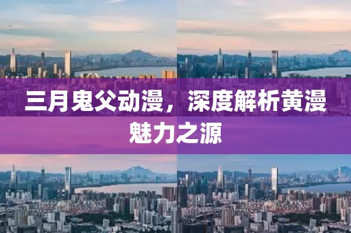 三月鬼父动漫，深度解析黄漫魅力之源