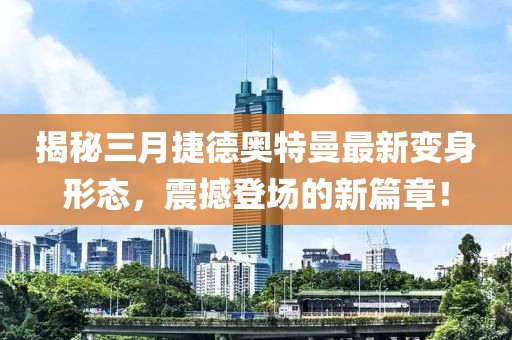 揭秘三月捷德奥特曼最新变身形态，震撼登场的新篇章！