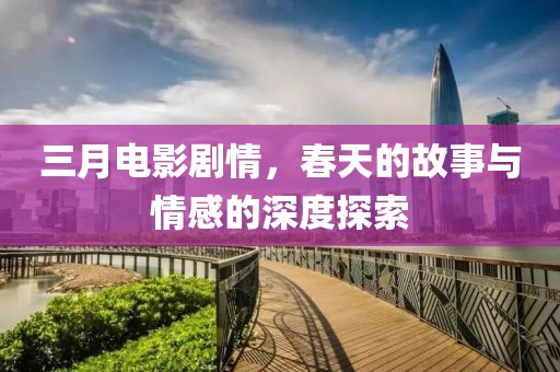 三月电影剧情，春天的故事与情感的深度探索