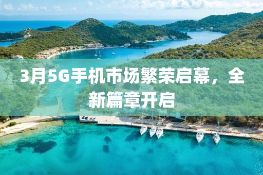 3月5G手机市场繁荣启幕，全新篇章开启
