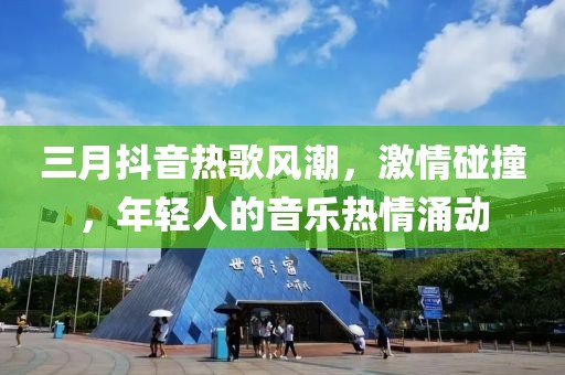 三月抖音热歌风潮，激情碰撞，年轻人的音乐热情涌动