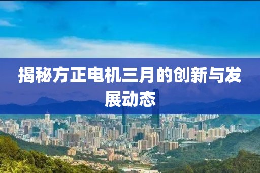 揭秘方正电机三月的创新与发展动态
