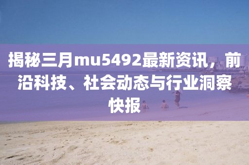 揭秘三月mu5492最新资讯，前沿科技、社会动态与行业洞察快报