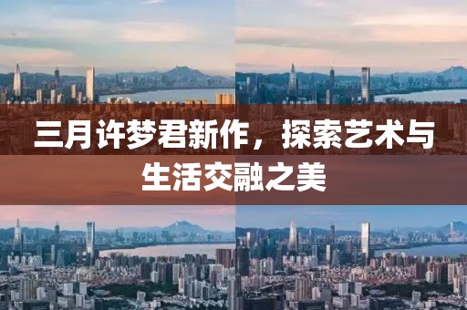 三月许梦君新作，探索艺术与生活交融之美