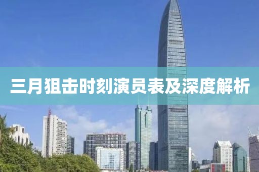 三月狙击时刻演员表及深度解析