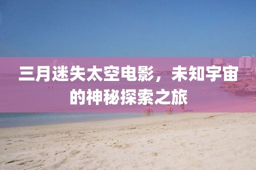 三月迷失太空电影，未知宇宙的神秘探索之旅