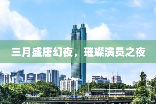 三月盛唐幻夜，璀璨演员之夜