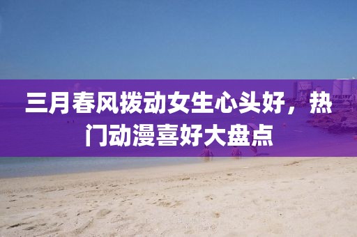 三月春风拨动女生心头好，热门动漫喜好大盘点