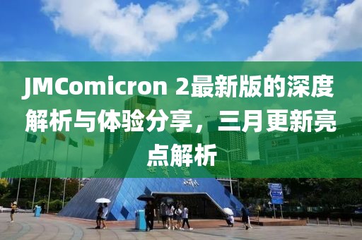 JMComicron 2最新版的深度解析与体验分享，三月更新亮点解析