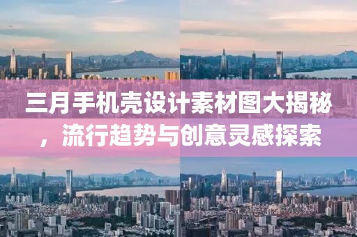 三月手机壳设计素材图大揭秘，流行趋势与创意灵感探索