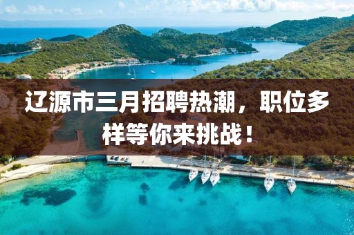 辽源市三月招聘热潮，职位多样等你来挑战！