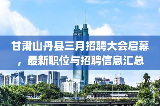 甘肃山丹县三月招聘大会启幕，最新职位与招聘信息汇总