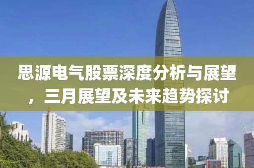 思源电气股票深度分析与展望，三月展望及未来趋势探讨