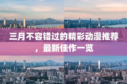 三月不容错过的精彩动漫推荐，最新佳作一览