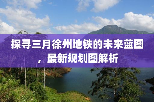 探寻三月徐州地铁的未来蓝图，最新规划图解析