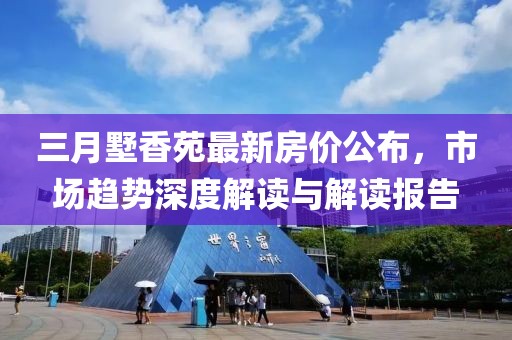 三月墅香苑最新房价公布，市场趋势深度解读与解读报告
