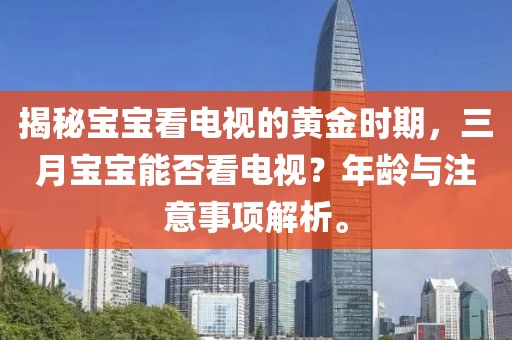揭秘宝宝看电视的黄金时期，三月宝宝能否看电视？年龄与注意事项解析。
