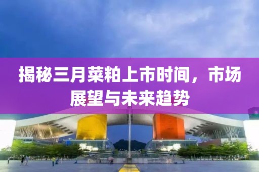 揭秘三月菜粕上市时间，市场展望与未来趋势