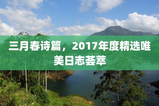 三月春诗篇，2017年度精选唯美日志荟萃