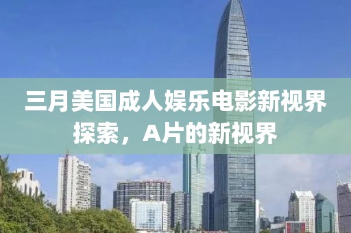 三月美国成人娱乐电影新视界探索，A片的新视界